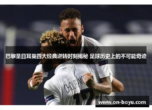 巴黎圣日耳曼四大经典逆转时刻揭秘 足球历史上的不可能奇迹