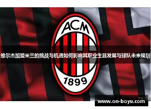 维尔杰加盟米兰的挑战与机遇如何影响其职业生涯发展与球队未来规划