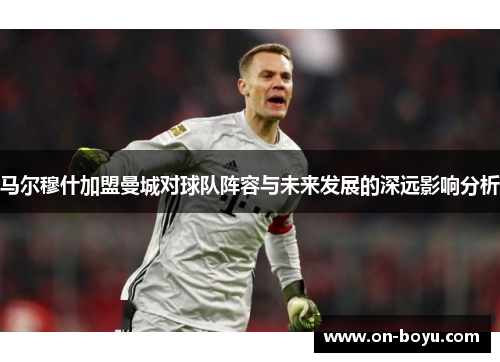 马尔穆什加盟曼城对球队阵容与未来发展的深远影响分析