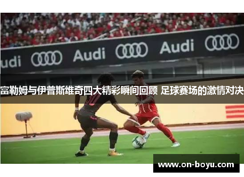 富勒姆与伊普斯维奇四大精彩瞬间回顾 足球赛场的激情对决