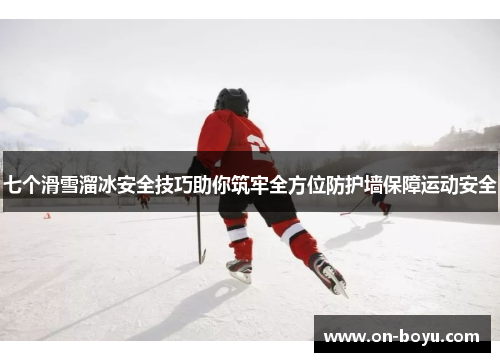 七个滑雪溜冰安全技巧助你筑牢全方位防护墙保障运动安全