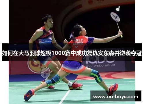 如何在大马羽球超级1000赛中成功复仇安东森并逆袭夺冠