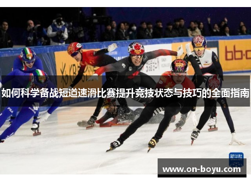如何科学备战短道速滑比赛提升竞技状态与技巧的全面指南