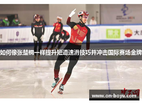如何像张楚桐一样提升短道速滑技巧并冲击国际赛场金牌