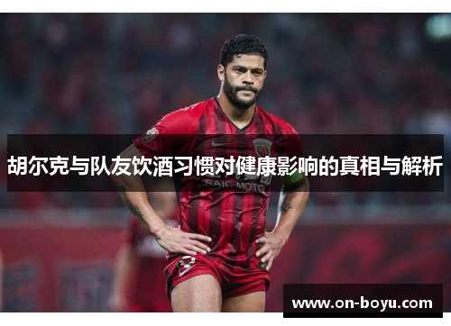 胡尔克与队友饮酒习惯对健康影响的真相与解析