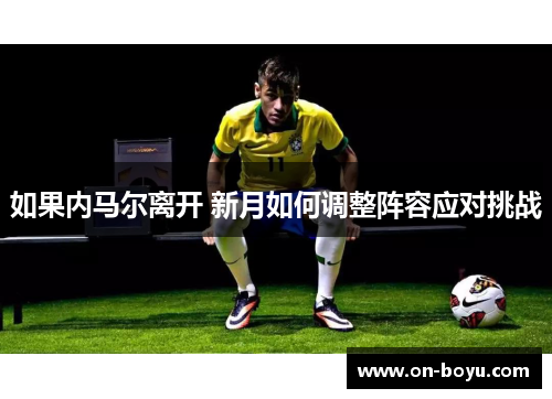 如果内马尔离开 新月如何调整阵容应对挑战
