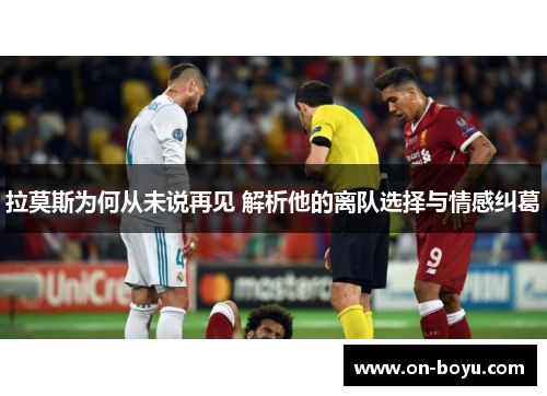 拉莫斯为何从未说再见 解析他的离队选择与情感纠葛
