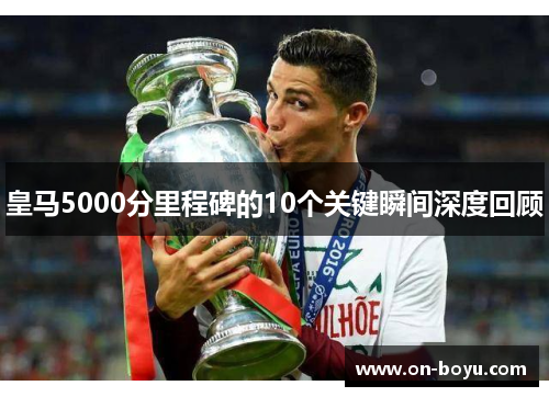 皇马5000分里程碑的10个关键瞬间深度回顾