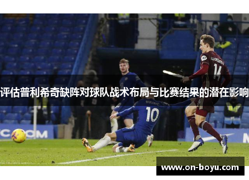 评估普利希奇缺阵对球队战术布局与比赛结果的潜在影响