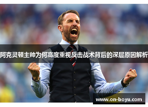 阿克灵顿主帅为何高度重视反击战术背后的深层原因解析