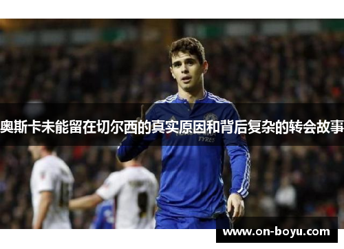 奥斯卡未能留在切尔西的真实原因和背后复杂的转会故事