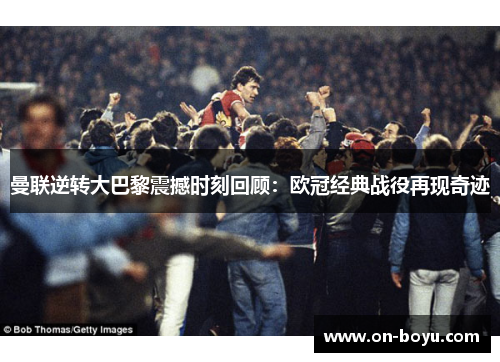 曼联逆转大巴黎震撼时刻回顾：欧冠经典战役再现奇迹