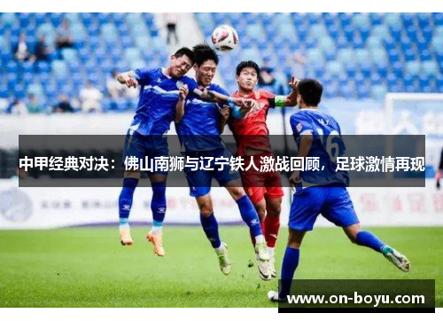 中甲经典对决：佛山南狮与辽宁铁人激战回顾，足球激情再现