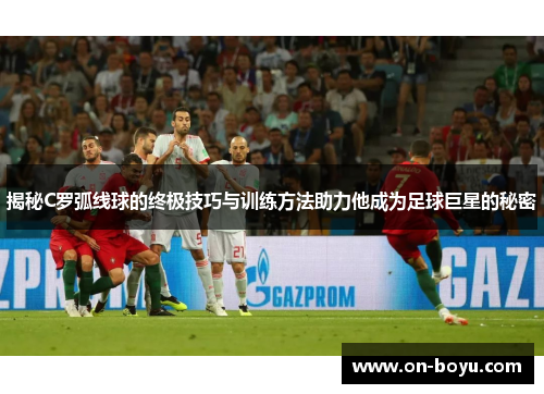 揭秘C罗弧线球的终极技巧与训练方法助力他成为足球巨星的秘密