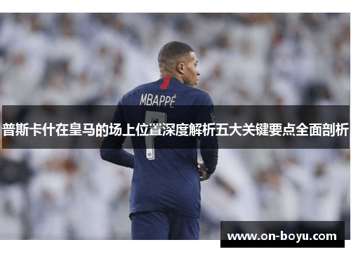 普斯卡什在皇马的场上位置深度解析五大关键要点全面剖析