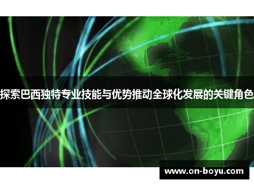 探索巴西独特专业技能与优势推动全球化发展的关键角色 探索巴西独特专业技能与优势推动全球化发展的关键角色