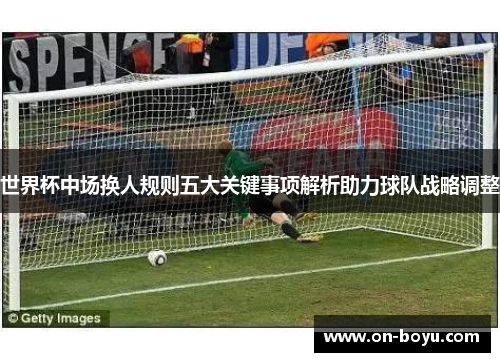 世界杯中场换人规则五大关键事项解析助力球队战略调整