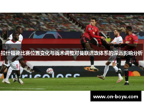 拉什福德比赛位置变化与战术调整对曼联进攻体系的深远影响分析