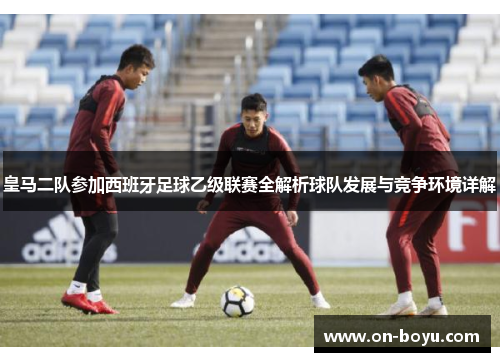 皇马二队参加西班牙足球乙级联赛全解析球队发展与竞争环境详解