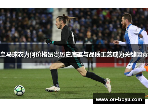 皇马球衣为何价格昂贵历史底蕴与品质工艺成为关键因素