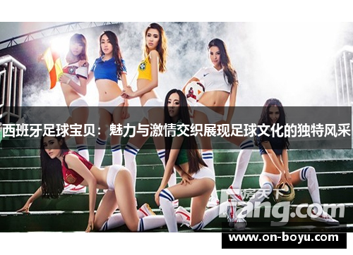 西班牙足球宝贝：魅力与激情交织展现足球文化的独特风采