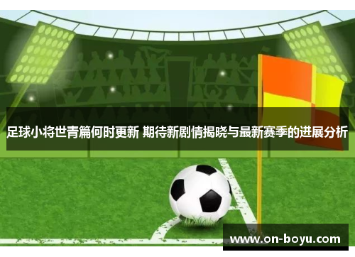 足球小将世青篇何时更新 期待新剧情揭晓与最新赛季的进展分析