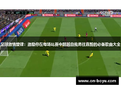 足球激情旋律：激励你在每场比赛中超越自我勇往直前的必备歌曲大全