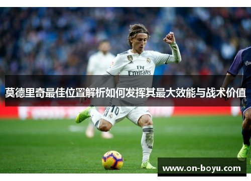 莫德里奇最佳位置解析如何发挥其最大效能与战术价值