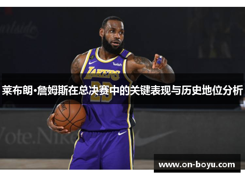 莱布朗·詹姆斯在总决赛中的关键表现与历史地位分析