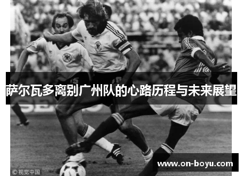 萨尔瓦多离别广州队的心路历程与未来展望