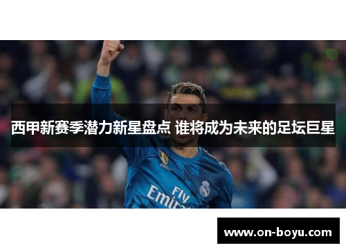 西甲新赛季潜力新星盘点 谁将成为未来的足坛巨星