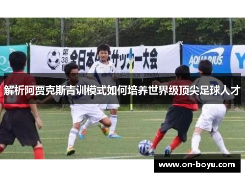 解析阿贾克斯青训模式如何培养世界级顶尖足球人才