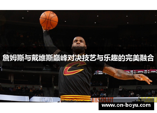 詹姆斯与戴维斯巅峰对决技艺与乐趣的完美融合