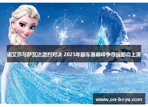 诺艾莎与萨瓦达激烈对决 2025年脚车赛巅峰争夺战即将上演