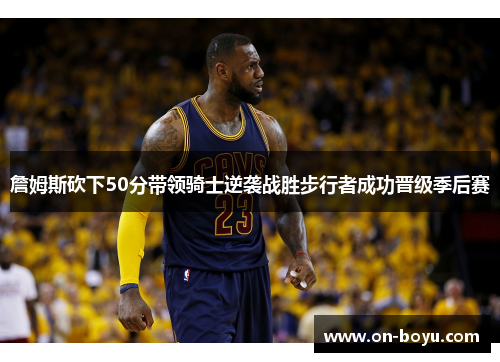 詹姆斯砍下50分带领骑士逆袭战胜步行者成功晋级季后赛