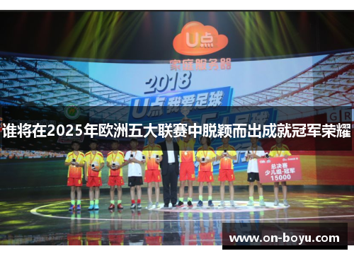 谁将在2025年欧洲五大联赛中脱颖而出成就冠军荣耀