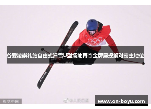 谷爱凌崇礼站自由式滑雪U型场地再夺金牌展现绝对霸主地位