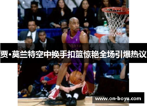 贾·莫兰特空中换手扣篮惊艳全场引爆热议 贾·莫兰特空中换手扣篮惊艳全场引爆热议