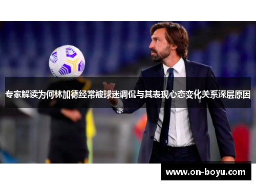 专家解读为何林加德经常被球迷调侃与其表现心态变化关系深层原因
