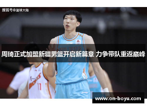 周琦正式加盟新疆男篮开启新篇章 力争带队重返巅峰 周琦正式加盟新疆男篮开启新篇章 力争带队重返巅峰