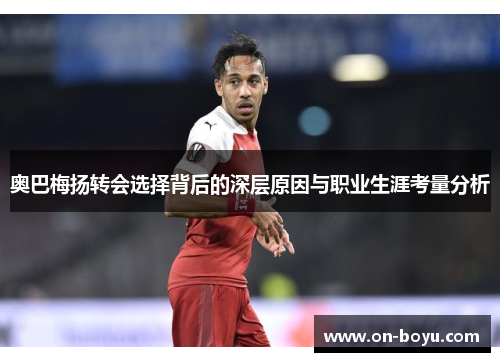奥巴梅扬转会选择背后的深层原因与职业生涯考量分析