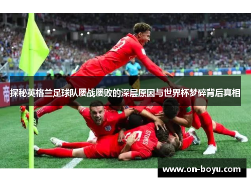 探秘英格兰足球队屡战屡败的深层原因与世界杯梦碎背后真相