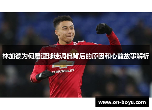林加德为何屡遭球迷调侃背后的原因和心酸故事解析