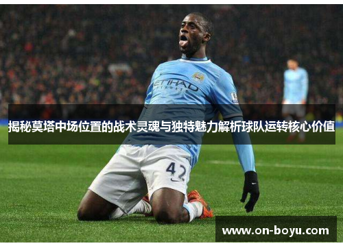 揭秘莫塔中场位置的战术灵魂与独特魅力解析球队运转核心价值