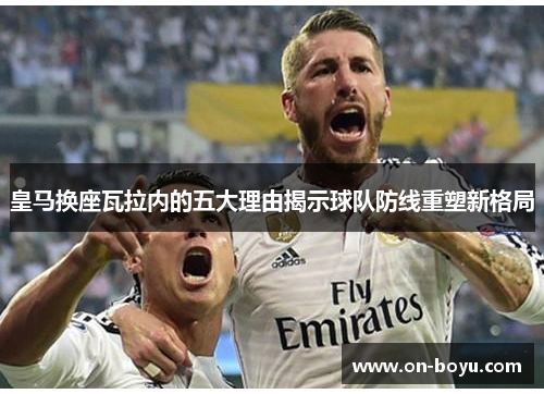 皇马换座瓦拉内的五大理由揭示球队防线重塑新格局